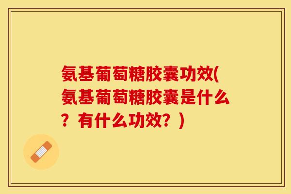 氨基葡萄糖胶囊功效(氨基葡萄糖胶囊是什么？有什么功效？)