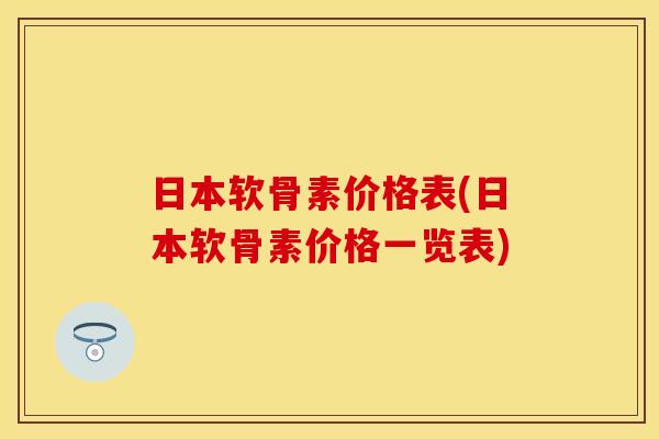 日本软骨素价格表(日本软骨素价格一览表)