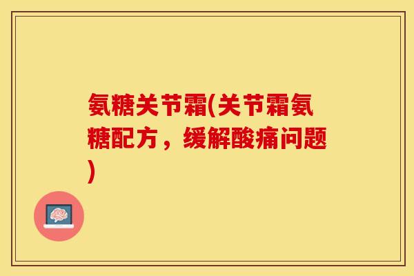 氨糖关节霜(关节霜氨糖配方，缓解酸痛问题)