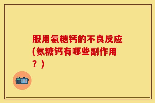 服用氨糖钙的不良反应(氨糖钙有哪些副作用？)
