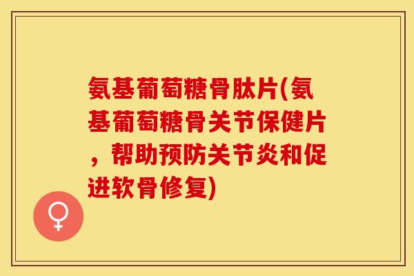 氨基葡萄糖骨肽片(氨基葡萄糖骨关节保健片，帮助和促进软骨修复)