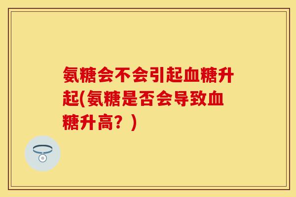 氨糖会不会引起升起(氨糖是否会导致升高?) 氨糖会不会引起升起(氨糖是否会导致升高?)