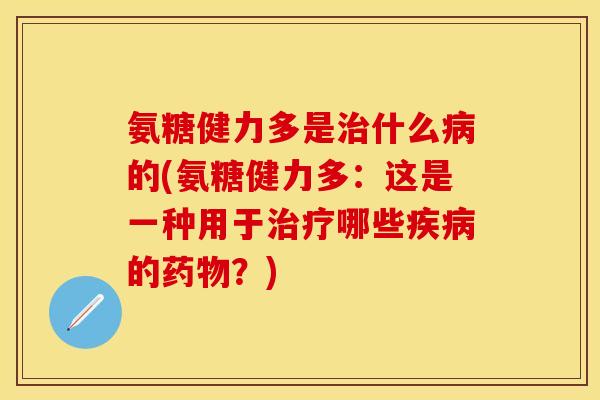 氨糖健力多是治什么病的(氨糖健力多：这是一种用于治疗哪些疾病的药物？)