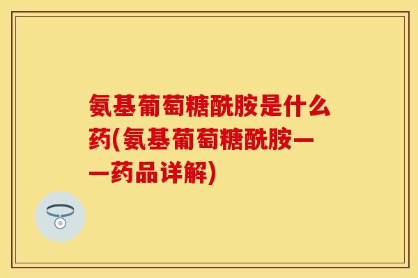 氨基葡萄糖酰胺是什么药(氨基葡萄糖酰胺——药品详解)