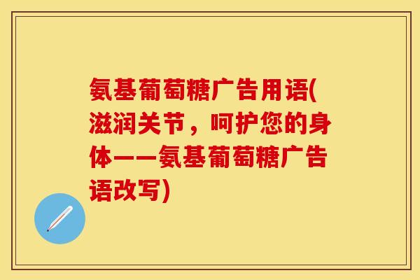 氨基葡萄糖广告用语(滋润关节,呵护您的身体——氨基葡萄糖广告语改写) 氨基葡萄糖广告用语(滋润关节,呵护您的身体——氨基葡萄糖广告语改写)