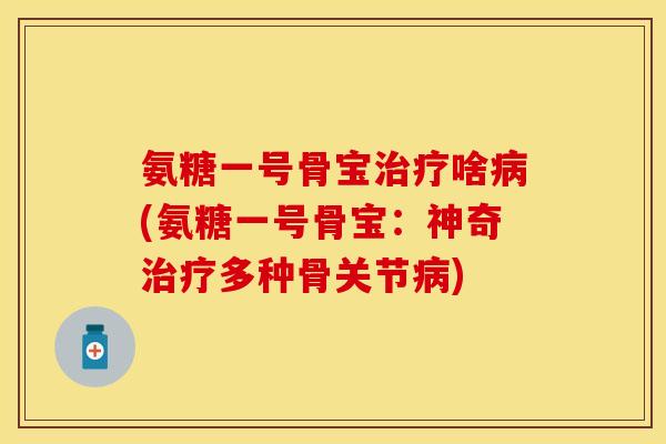 氨糖一号骨宝治疗啥病(氨糖一号骨宝：神奇治疗多种骨关节病)
