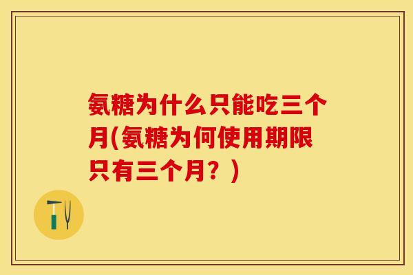 氨糖为什么只能吃三个月(氨糖为何使用期限只有三个月？)