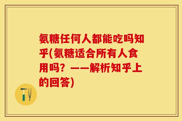 氨糖任何人都能吃吗知乎(氨糖适合所有人食用吗？——解析知乎上的回答)