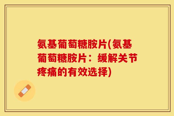 氨基葡萄糖胺片(氨基葡萄糖胺片：缓解关节疼痛的有效选择)