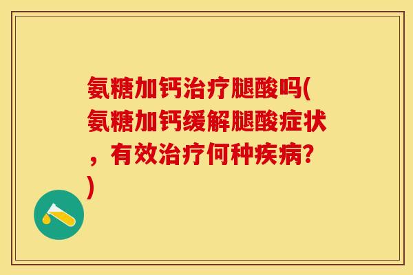 氨糖加钙治疗腿酸吗(氨糖加钙缓解腿酸症状，有效治疗何种疾病？)