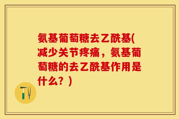 氨基葡萄糖去乙酰基(减少关节，氨基葡萄糖的去乙酰基作用是什么？)