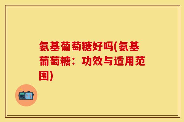氨基葡萄糖好吗(氨基葡萄糖:功效与适用范围) 氨基葡萄糖好吗(氨基葡萄糖:功效与适用范围)