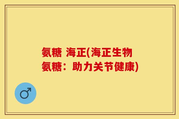 氨糖 海正(海正生物氨糖:助力关节健康) 氨糖 海正(海正生物氨糖:助力关节健康)