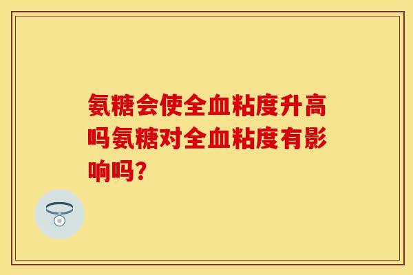 氨糖会使全血粘度升高吗氨糖对全血粘度有影响吗？