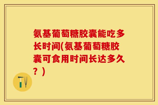 氨基葡萄糖胶囊能吃多长时间(氨基葡萄糖胶囊可食用时间长达多久？)