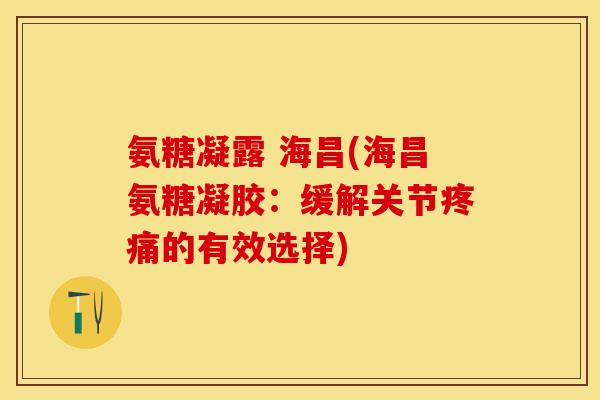 氨糖凝露 海昌(海昌氨糖凝胶：缓解关节疼痛的有效选择)