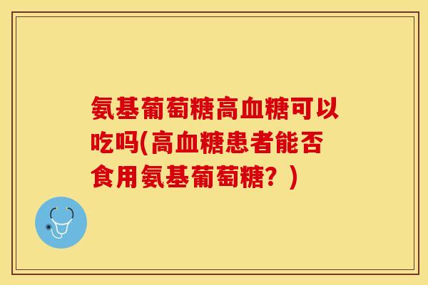 氨基葡萄糖高血糖可以吃吗(高血糖患者能否食用氨基葡萄糖？)