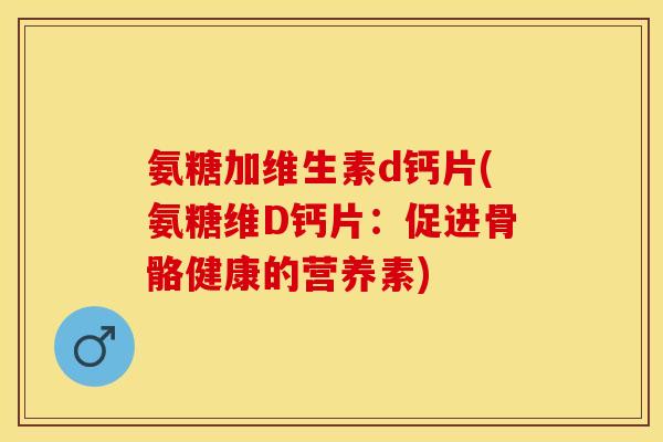 氨糖加维生素d钙片(氨糖维D钙片：促进骨骼健康的营养素)