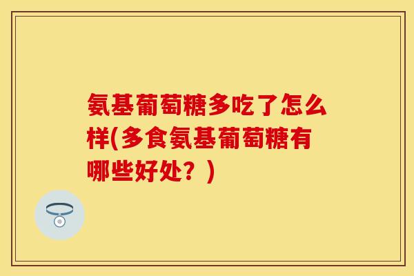 氨基葡萄糖多吃了怎么样(多食氨基葡萄糖有哪些好处？)