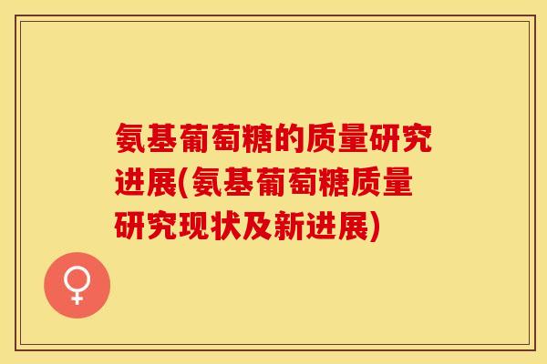 氨基葡萄糖的质量研究进展(氨基葡萄糖质量研究现状及新进展)
