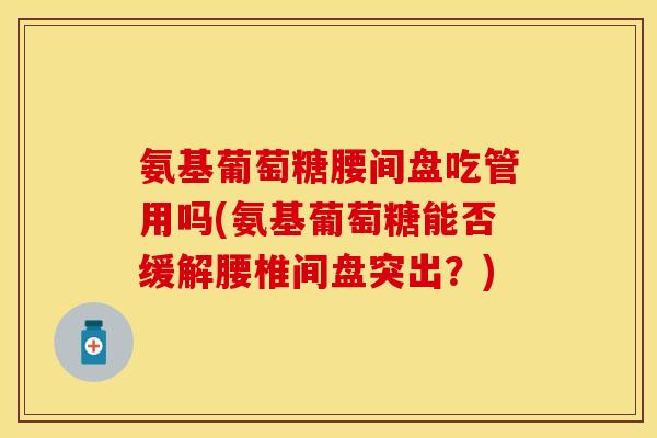 氨基葡萄糖腰间盘吃管用吗(氨基葡萄糖能否缓解腰椎间盘突出？)