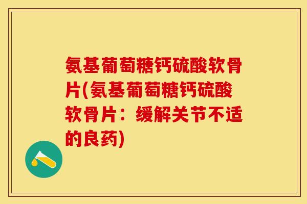 氨基葡萄糖钙硫酸软骨片(氨基葡萄糖钙硫酸软骨片：缓解关节不适的良药)