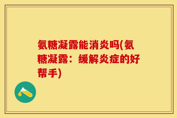 氨糖凝露能消炎吗(氨糖凝露：缓解炎症的好帮手)