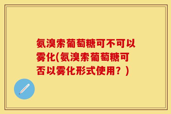 氨溴索葡萄糖可不可以雾化(氨溴索葡萄糖可否以雾化形式使用？)