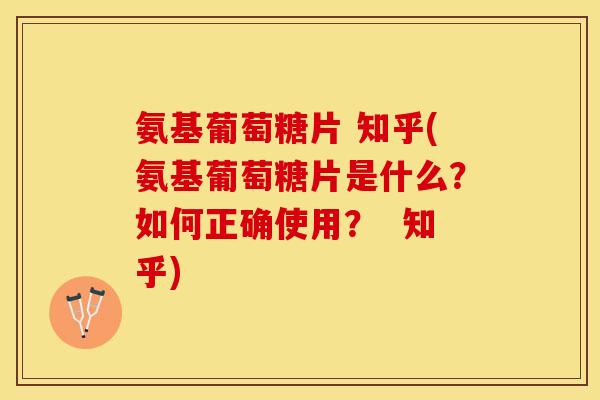 氨基葡萄糖片 知乎(氨基葡萄糖片是什么？如何正确使用？  知乎)