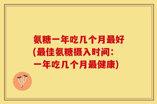 氨糖一年吃几个月最好(最佳氨糖摄入时间：一年吃几个月最健康)