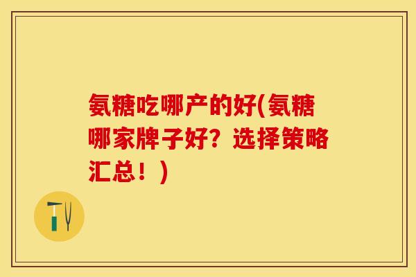 氨糖吃哪产的好(氨糖哪家牌子好?选择策略汇总!) 氨糖吃哪产的好(氨糖哪家牌子好?选择策略汇总!)
