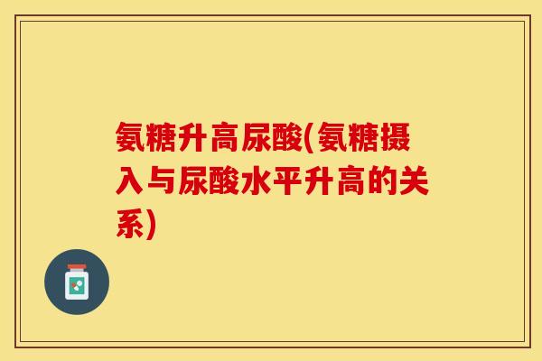 氨糖升高尿酸(氨糖摄入与尿酸水平升高的关系)