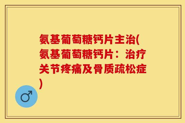 氨基葡萄糖钙片主治(氨基葡萄糖钙片：治疗关节疼痛及骨质疏松症)
