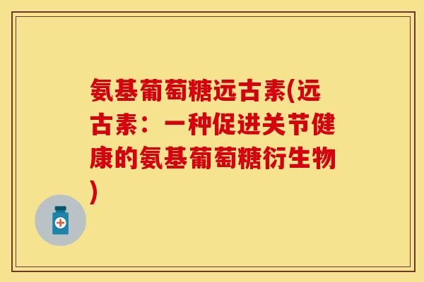 氨基葡萄糖远古素(远古素:一种促进关节健康的氨基葡萄糖衍生物) 氨基葡萄糖远古素(远古素:一种促进关节健康的氨基葡萄糖衍生物)