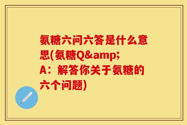 氨糖六问六答是什么意思(氨糖Q&A：解答你关于氨糖的六个问题)