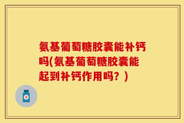 氨基葡萄糖胶囊能补钙吗(氨基葡萄糖胶囊能起到补钙作用吗？)