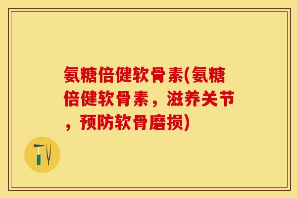 氨糖倍健软骨素(氨糖倍健软骨素，滋养关节，软骨磨损)