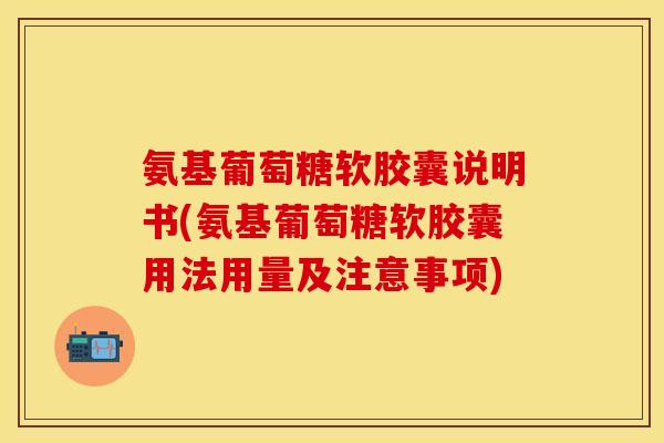氨基葡萄糖软胶囊说明书(氨基葡萄糖软胶囊用法用量及注意事项)