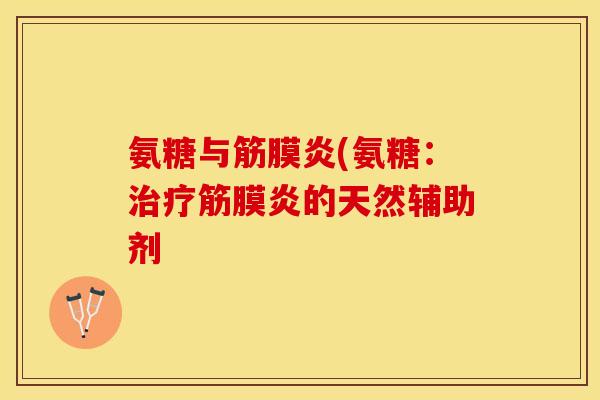 氨糖与筋膜炎(氨糖：治疗筋膜炎的天然辅助剂