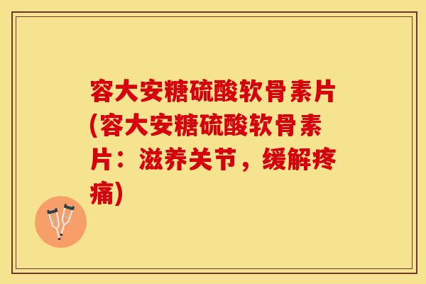 容大安糖硫酸软骨素片(容大安糖硫酸软骨素片：滋养关节，缓解)