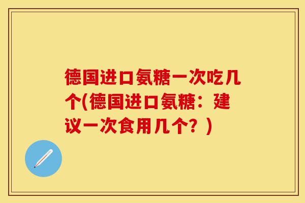 德国进口氨糖一次吃几个(德国进口氨糖：建议一次食用几个？)