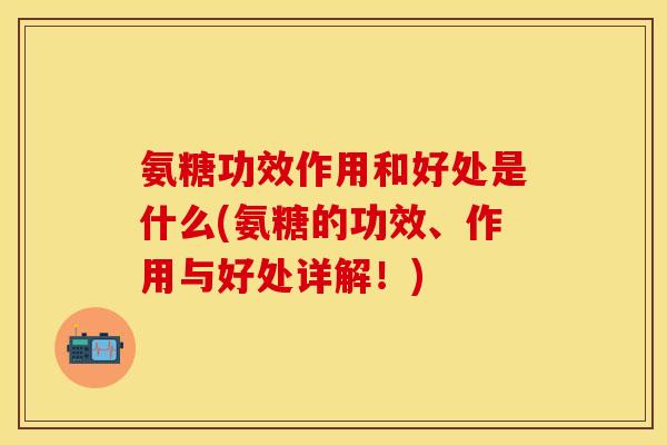 氨糖功效作用和好处是什么(氨糖的功效、作用与好处详解！)