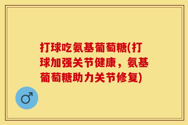 打球吃氨基葡萄糖(打球加强关节健康，氨基葡萄糖助力关节修复)