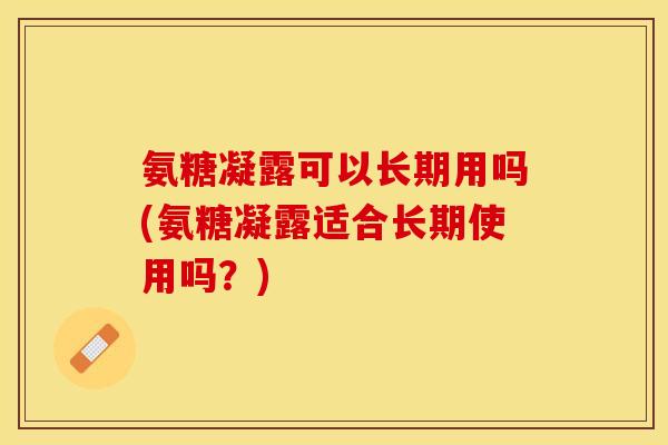 氨糖凝露可以长期用吗(氨糖凝露适合长期使用吗？)