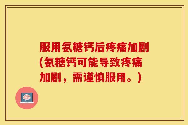 服用氨糖钙后疼痛加剧(氨糖钙可能导致疼痛加剧，需谨慎服用。)