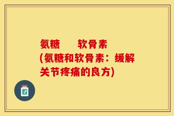 氨糖     软骨素(氨糖和软骨素：缓解关节疼痛的良方)