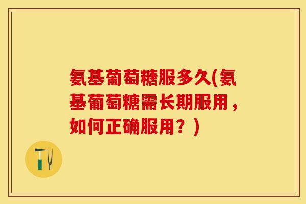 氨基葡萄糖服多久(氨基葡萄糖需长期服用，如何正确服用？)