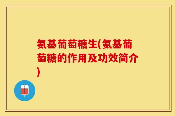 氨基葡萄糖生(氨基葡萄糖的作用及功效简介)