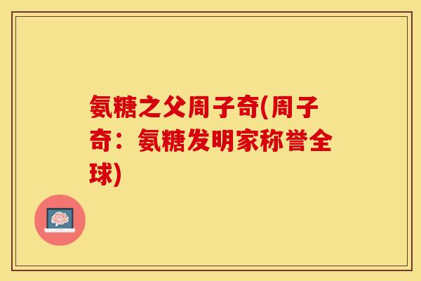 氨糖之父周子奇(周子奇：氨糖发明家称誉全球)