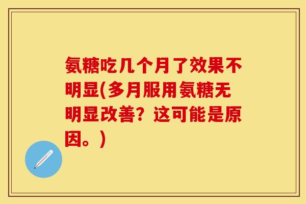 氨糖吃几个月了效果不明显(多月服用氨糖无明显改善？这可能是原因。)
